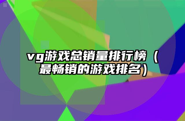 vg游戏总销量排行榜（最畅销的游戏排名）