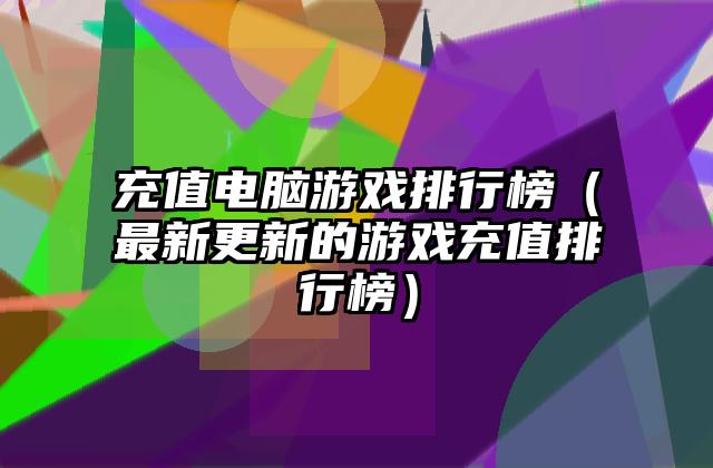 充值电脑游戏排行榜（最新更新的游戏充值排行榜）