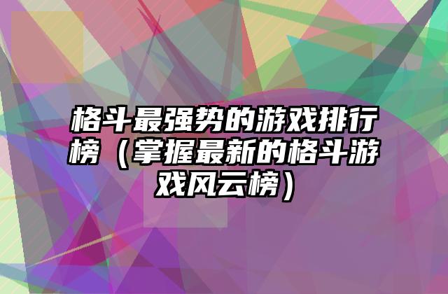 格斗最强势的游戏排行榜（掌握最新的格斗游戏风云榜）