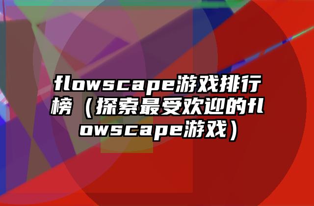 flowscape游戏排行榜（探索最受欢迎的flowscape游戏）