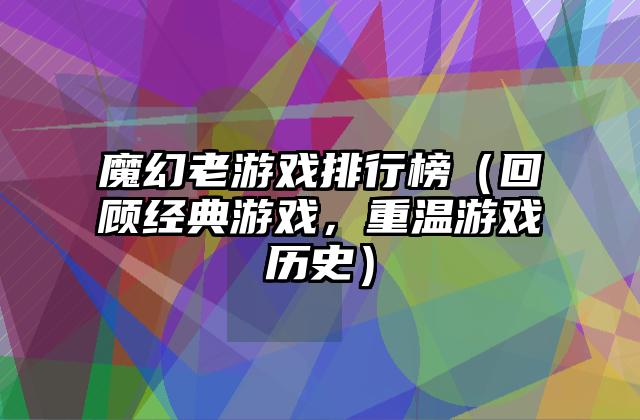 魔幻老游戏排行榜（回顾经典游戏，重温游戏历史）