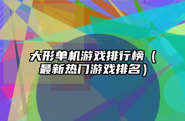 大形单机游戏排行榜（最新热门游戏排名）