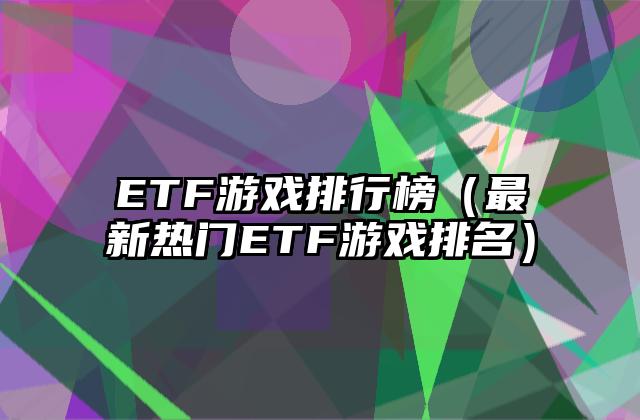 ETF游戏排行榜（最新热门ETF游戏排名）