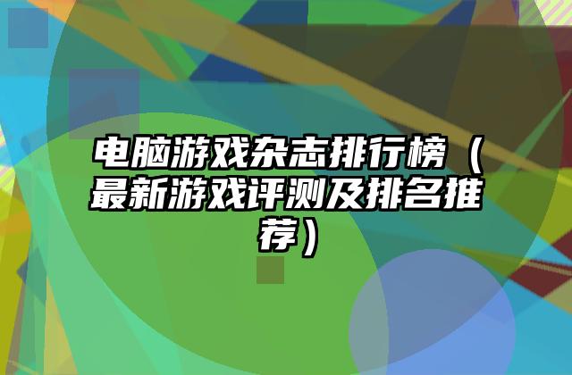 电脑游戏杂志排行榜（最新游戏评测及排名推荐）