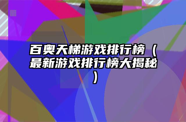 百奥天梯游戏排行榜（最新游戏排行榜大揭秘）