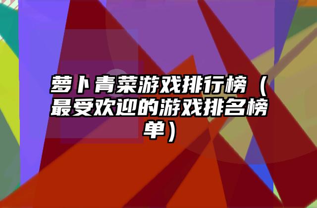 萝卜青菜游戏排行榜（最受欢迎的游戏排名榜单）