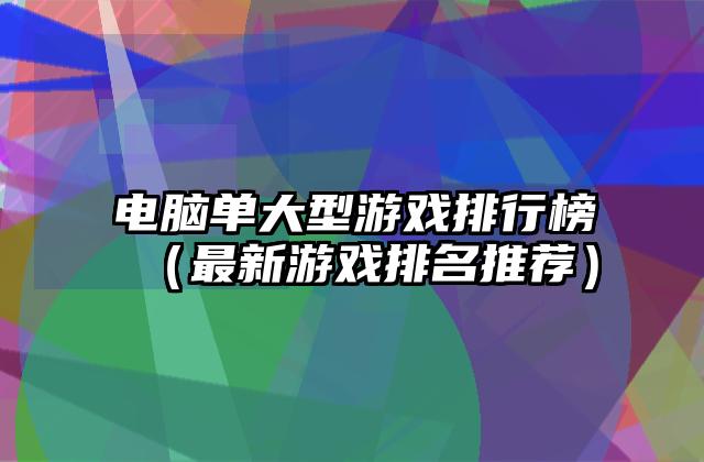 电脑单大型游戏排行榜（最新游戏排名推荐）