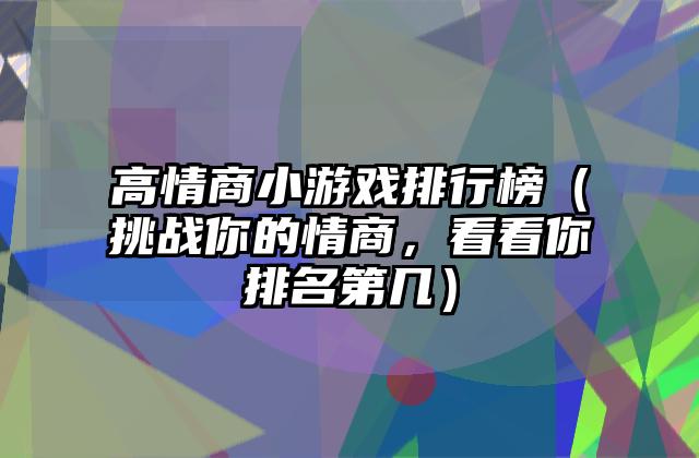 高情商小游戏排行榜（挑战你的情商，看看你排名第几）