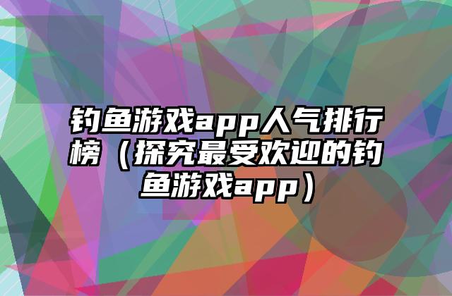 钓鱼游戏app人气排行榜（探究最受欢迎的钓鱼游戏app）