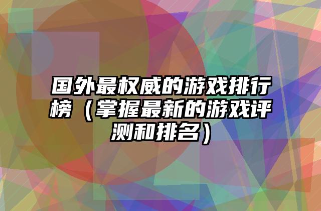 国外最权威的游戏排行榜（掌握最新的游戏评测和排名）
