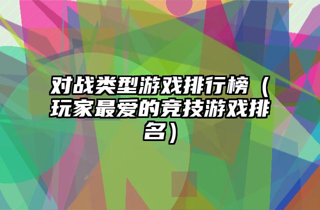 对战类型游戏排行榜（玩家最爱的竞技游戏排名）