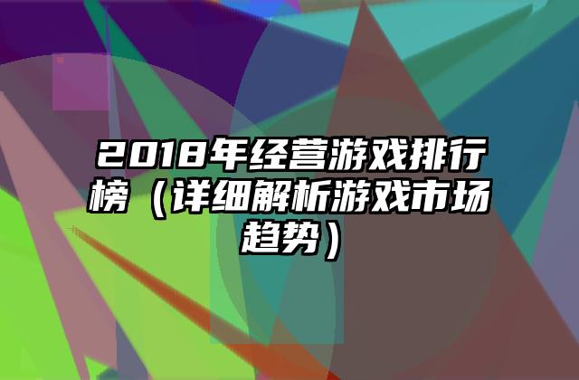 2018年经营游戏排行榜（详细解析游戏市场趋势）