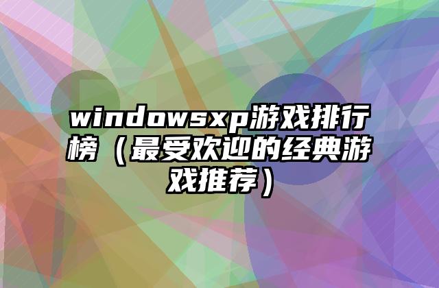 windowsxp游戏排行榜（最受欢迎的经典游戏推荐）