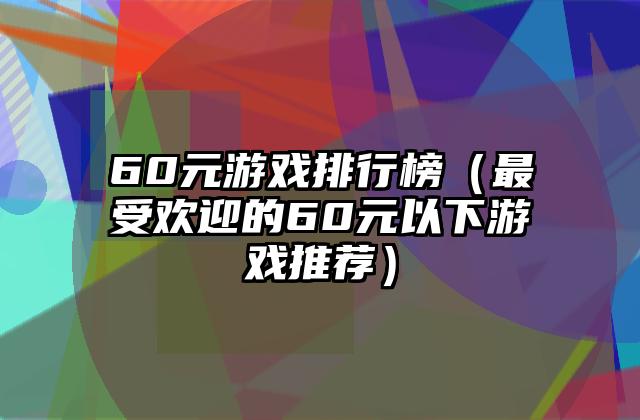 60元游戏排行榜（最受欢迎的60元以下游戏推荐）
