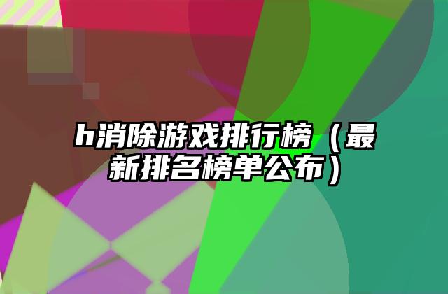 h消除游戏排行榜（最新排名榜单公布）
