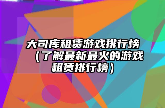 大司库租赁游戏排行榜（了解最新最火的游戏租赁排行榜）