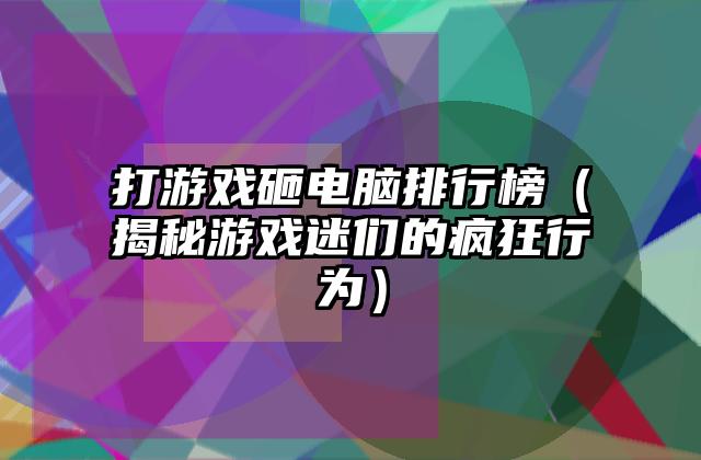 打游戏砸电脑排行榜（揭秘游戏迷们的疯狂行为）