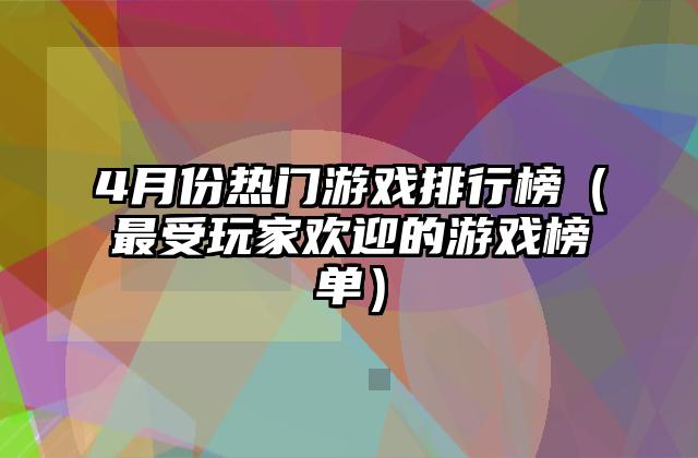 4月份热门游戏排行榜（最受玩家欢迎的游戏榜单）