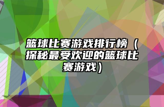 篮球比赛游戏排行榜（探秘最受欢迎的篮球比赛游戏）