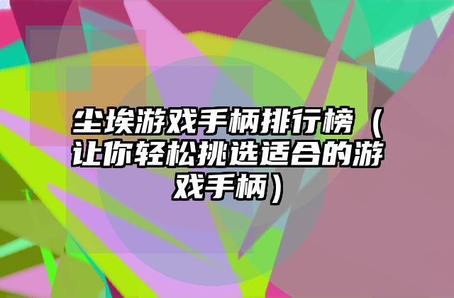 尘埃游戏手柄排行榜（让你轻松挑选适合的游戏手柄）