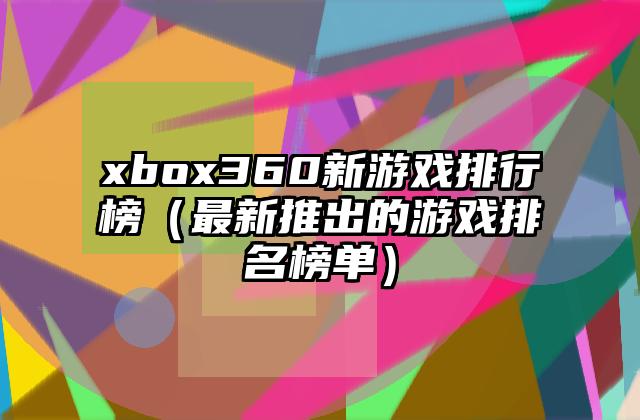 xbox360新游戏排行榜（最新推出的游戏排名榜单）