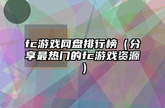 fc游戏网盘排行榜（分享最热门的fc游戏资源）