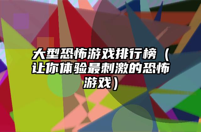 大型恐怖游戏排行榜（让你体验最刺激的恐怖游戏）