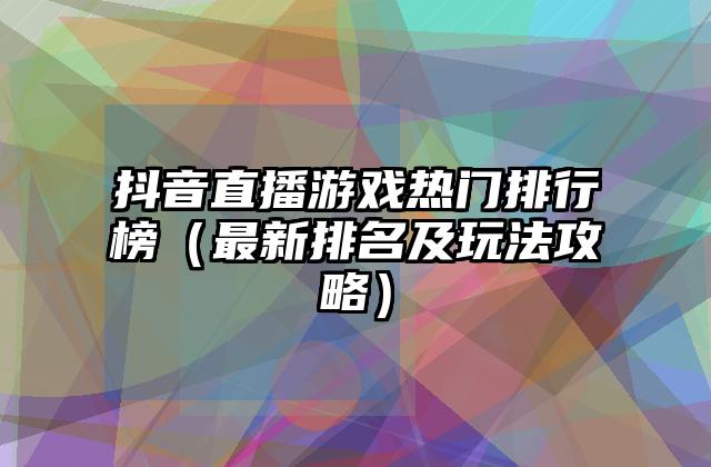 抖音直播游戏热门排行榜（最新排名及玩法攻略）