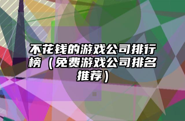 不花钱的游戏公司排行榜（免费游戏公司排名推荐）