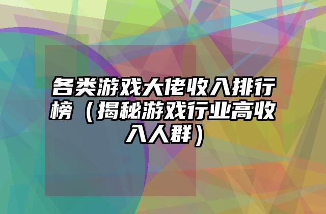 各类游戏大佬收入排行榜（揭秘游戏行业高收入人群）