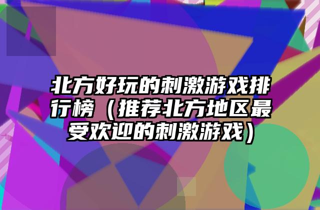 北方好玩的刺激游戏排行榜（推荐北方地区最受欢迎的刺激游戏）