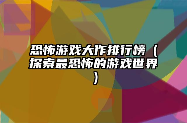 恐怖游戏大作排行榜（探索最恐怖的游戏世界）