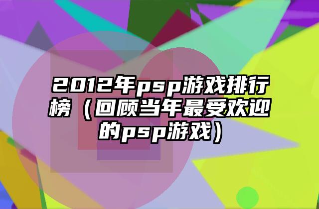 2012年psp游戏排行榜（回顾当年最受欢迎的psp游戏）