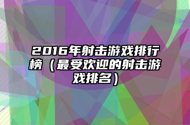 2016年射击游戏排行榜（最受欢迎的射击游戏排名）