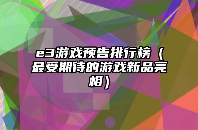 e3游戏预告排行榜（最受期待的游戏新品亮相）