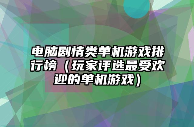 电脑剧情类单机游戏排行榜（玩家评选最受欢迎的单机游戏）