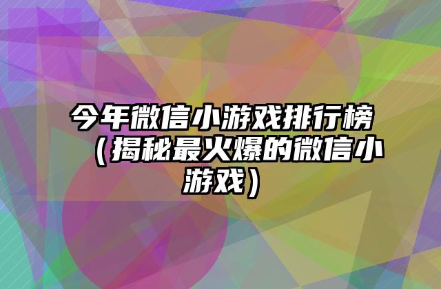 今年微信小游戏排行榜（揭秘最火爆的微信小游戏）