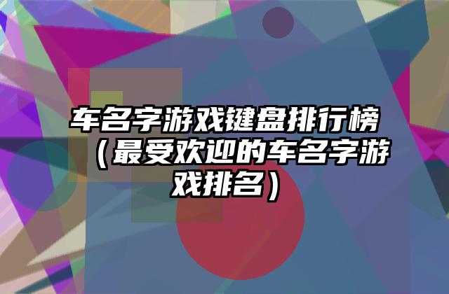 车名字游戏键盘排行榜（最受欢迎的车名字游戏排名）