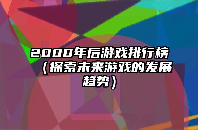 2000年后游戏排行榜（探索未来游戏的发展趋势）