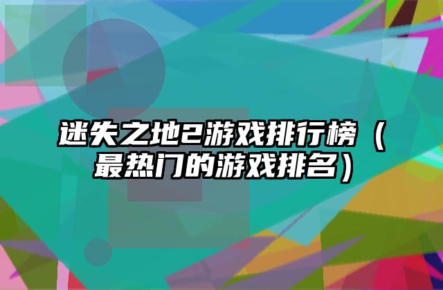 迷失之地2游戏排行榜（最热门的游戏排名）