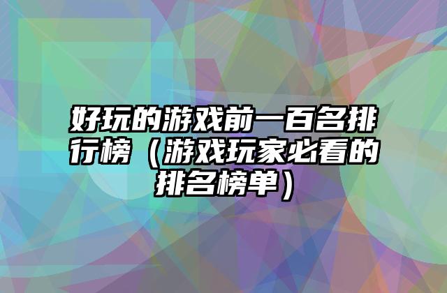 好玩的游戏前一百名排行榜（游戏玩家必看的排名榜单）