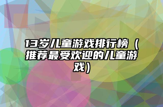 13岁儿童游戏排行榜（推荐最受欢迎的儿童游戏）