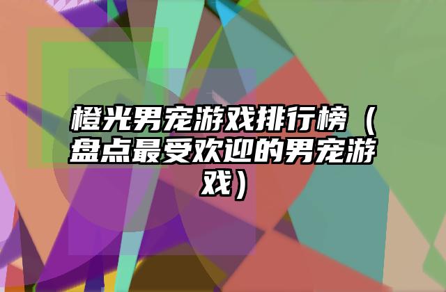 橙光男宠游戏排行榜（盘点最受欢迎的男宠游戏）