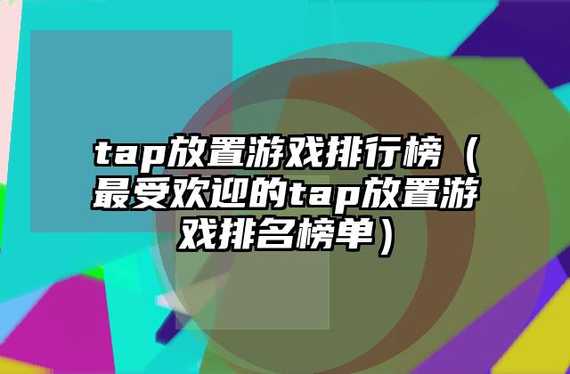 tap放置游戏排行榜（最受欢迎的tap放置游戏排名榜单）