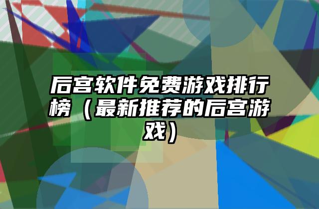 后宫软件免费游戏排行榜（最新推荐的后宫游戏）