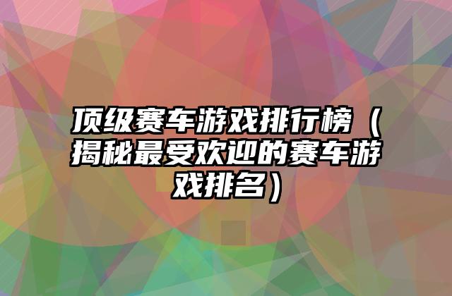 顶级赛车游戏排行榜（揭秘最受欢迎的赛车游戏排名）