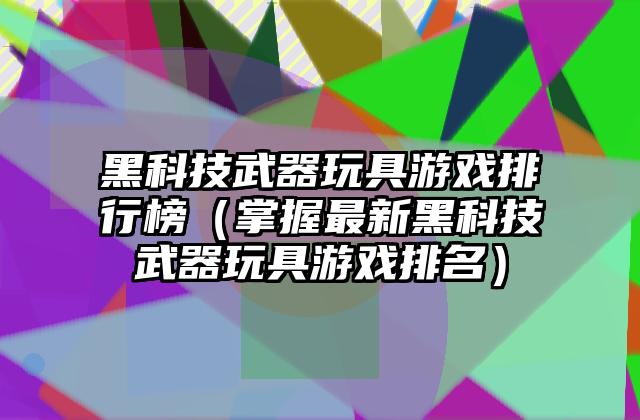 黑科技武器玩具游戏排行榜（掌握最新黑科技武器玩具游戏排名）