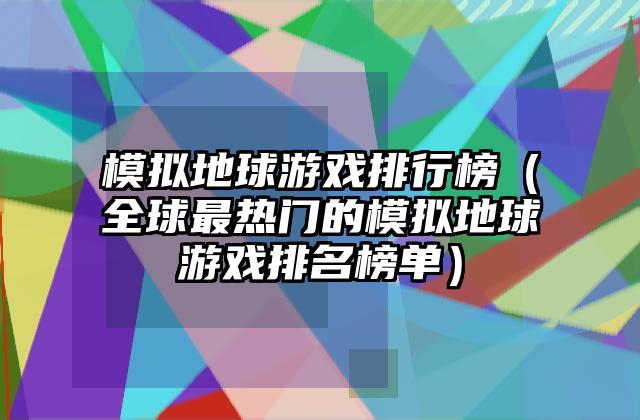 模拟地球游戏排行榜（全球最热门的模拟地球游戏排名榜单）