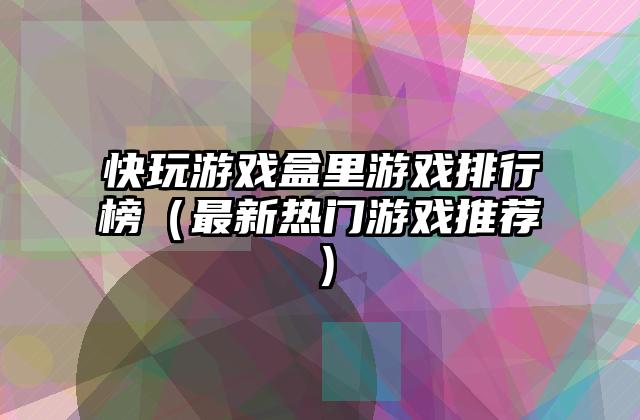 快玩游戏盒里游戏排行榜（最新热门游戏推荐）