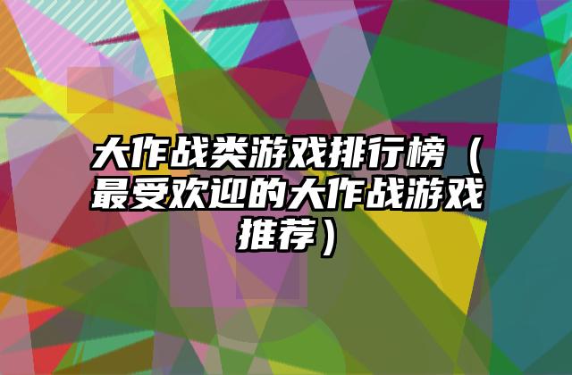 大作战类游戏排行榜（最受欢迎的大作战游戏推荐）